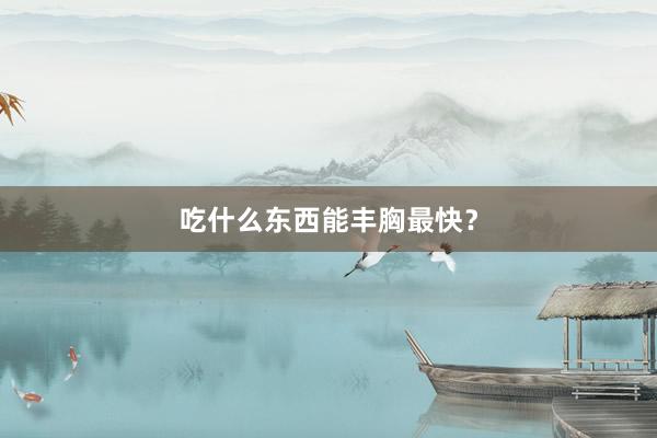 吃什么东西能丰胸最快？