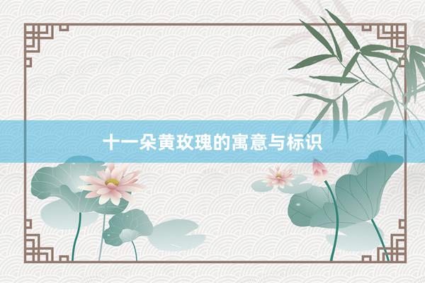 十一朵黄玫瑰的寓意与标识