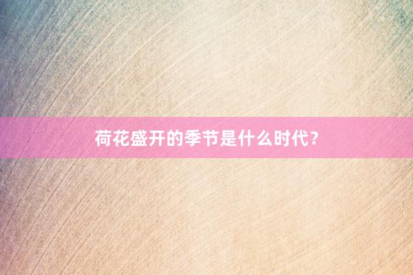 荷花盛开的季节是什么时代？