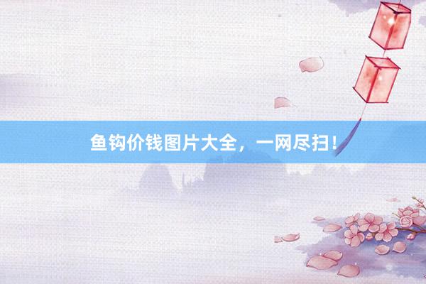 鱼钩价钱图片大全，一网尽扫！