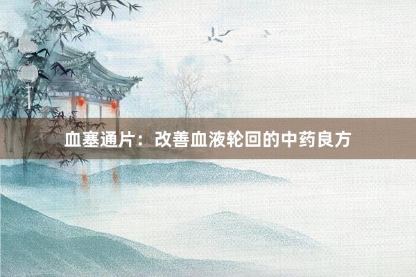 血塞通片：改善血液轮回的中药良方