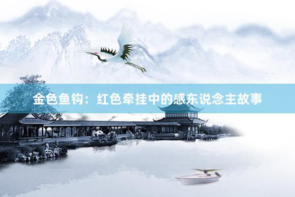 金色鱼钩：红色牵挂中的感东说念主故事