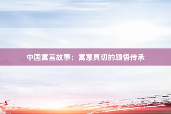 中国寓言故事：寓意真切的颖悟传承