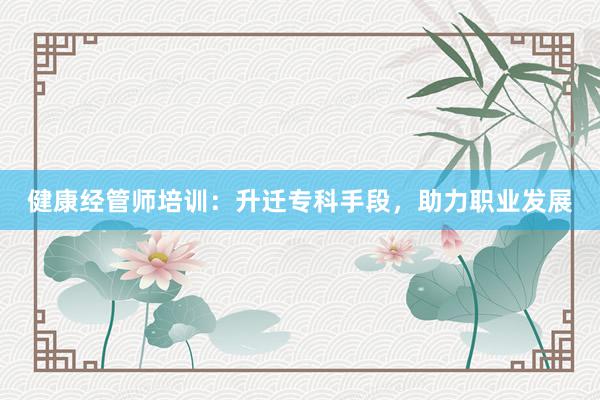 健康经管师培训:升迁专科手段,助力职业发展