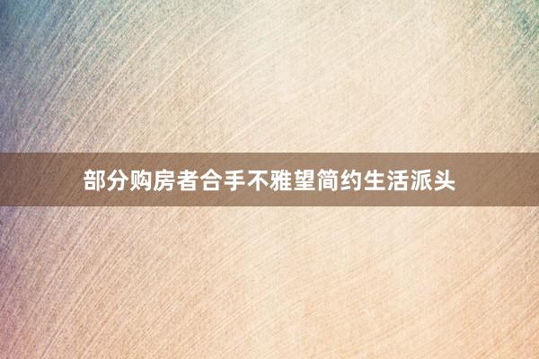 部分购房者合手不雅望简约生活派头